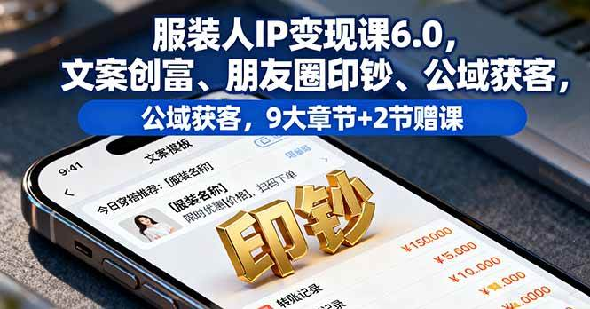 (10.7)服装人IP变现课6.0,文案创富、朋友圈印钞、公域获客,9大章节+2节赠课