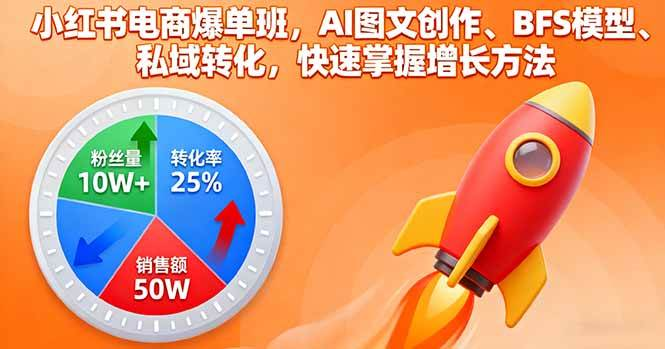 (10.7)小红书电商爆单班,AI图文创作、BFS模型、私域转化,快速掌握增长方法