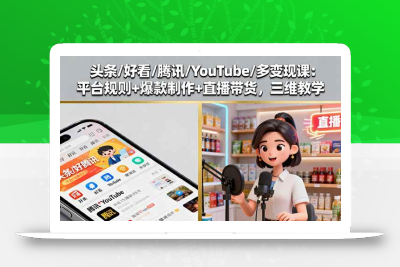 (10.2)头条/好看/腾讯/YouTube/多变现课：平台规则+爆款制作+直播带货，三维教学