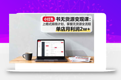 (10.13)小红书无货源变现课：上瘾式搞钱计划，掌握无货源全流程，单店月利润2w+