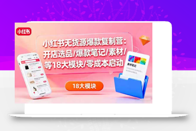 (10.16)小红书无货源爆款复制营：开店选品/爆款笔记/素材/等18大模块/零成本启动