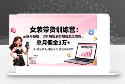 (10.15)女装带货特训营：从账号授权、切片剪辑到付费投流全流程，单月佣金3万+