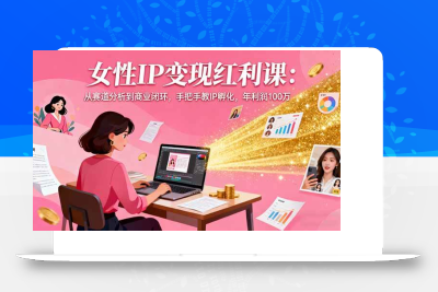 (10.17)女性IP变现红利课：从赛道分析到商业闭环，手把手教IP孵化，年利润100万