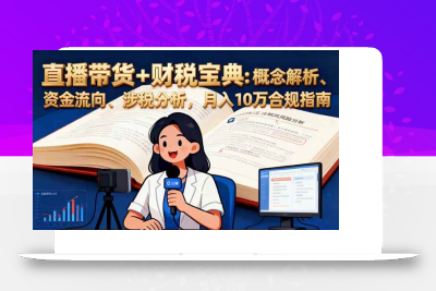 (11.1)直播带货+财税宝典：概念解析、资金流向、涉税分析，月入10万合规指南
