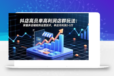 (11.11)抖店高客单高利润店群玩法：掌握多店铺矩阵运营技术，单店月利润2-5万